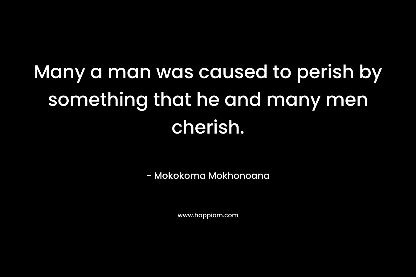 Many a man was caused to perish by something that he and many men cherish.
