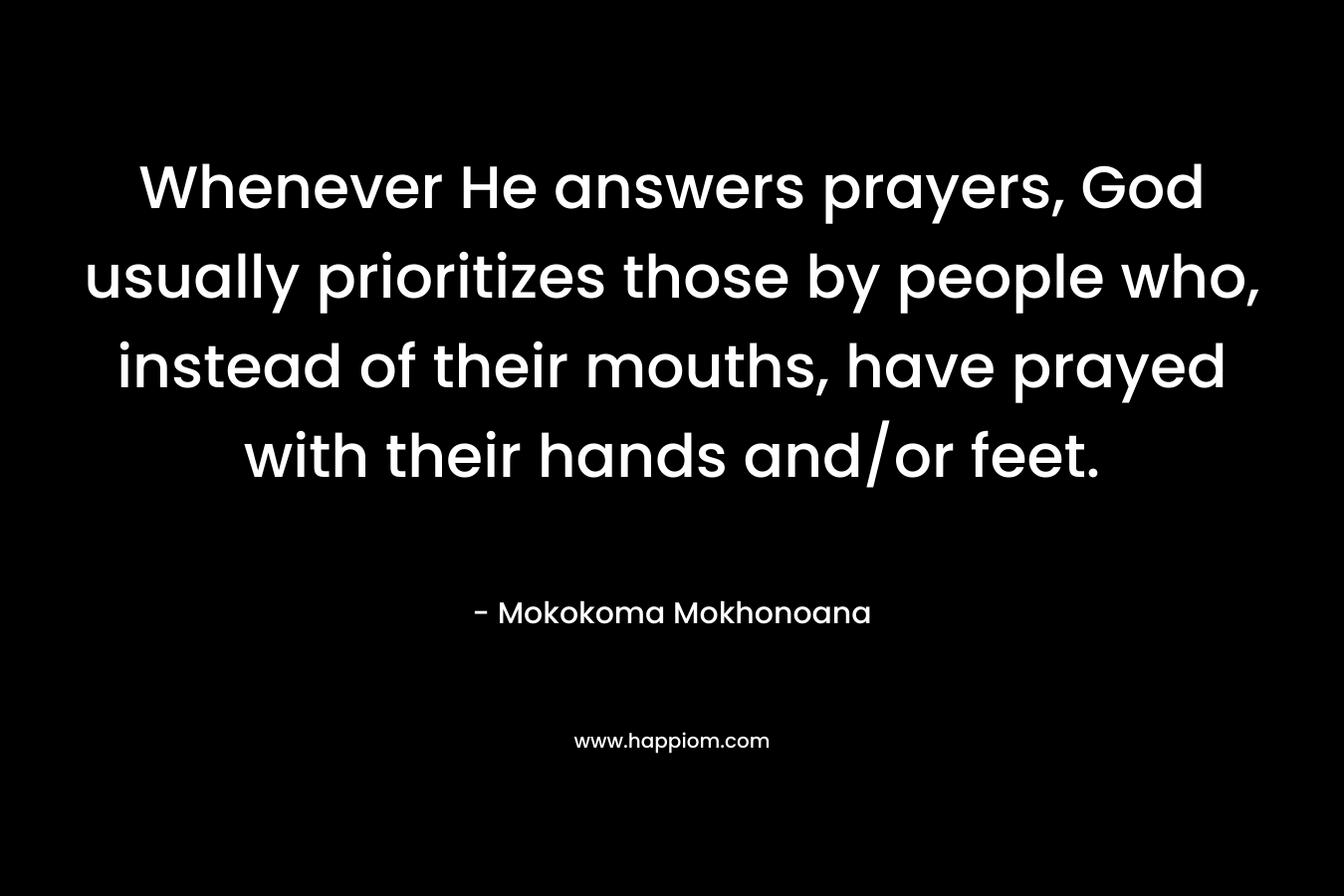 Whenever He answers prayers, God usually prioritizes those by people who, instead of their mouths, have prayed with their hands and/or feet. – Mokokoma Mokhonoana