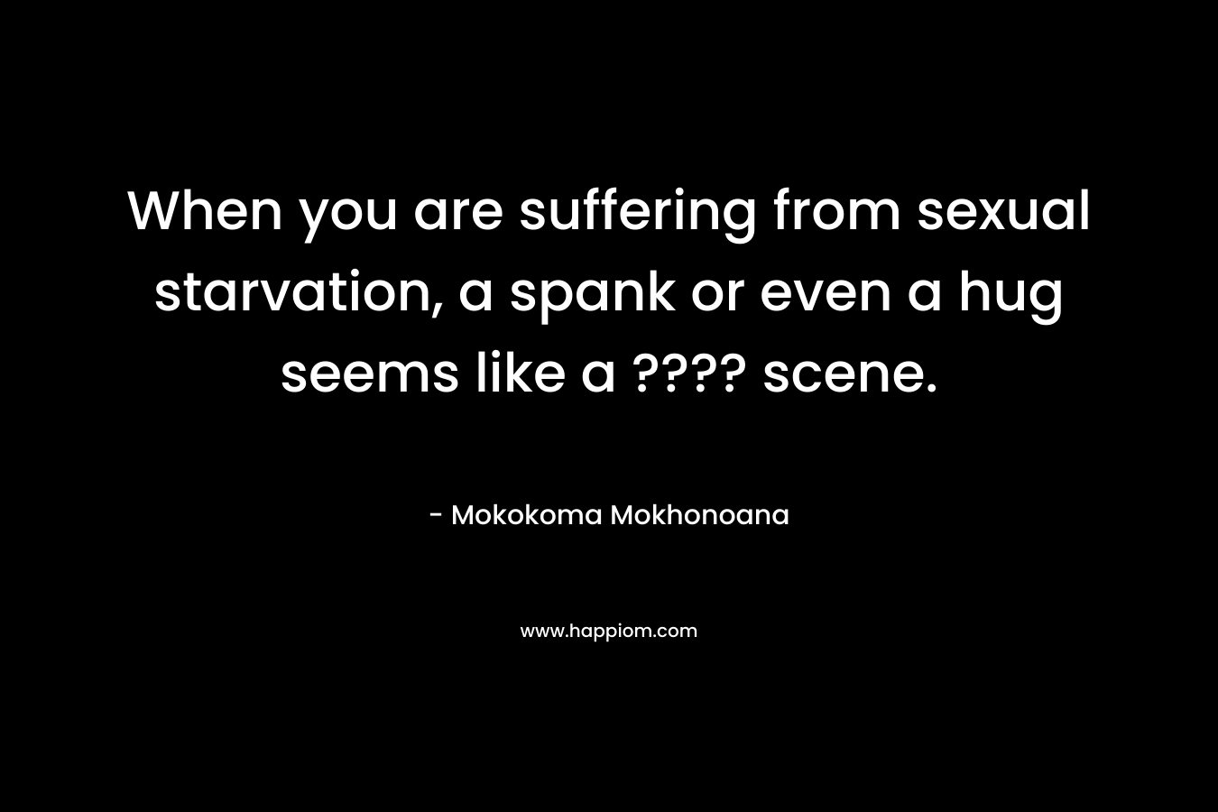 When you are suffering from sexual starvation, a spank or even a hug seems like a ???? scene. – Mokokoma Mokhonoana