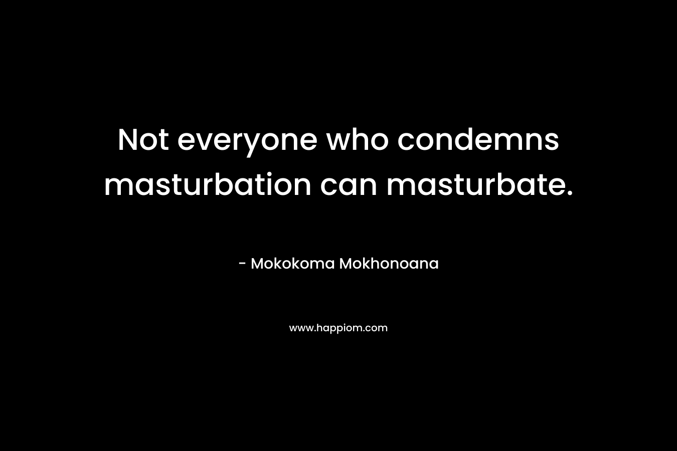 Not everyone who condemns masturbation can masturbate. – Mokokoma Mokhonoana
