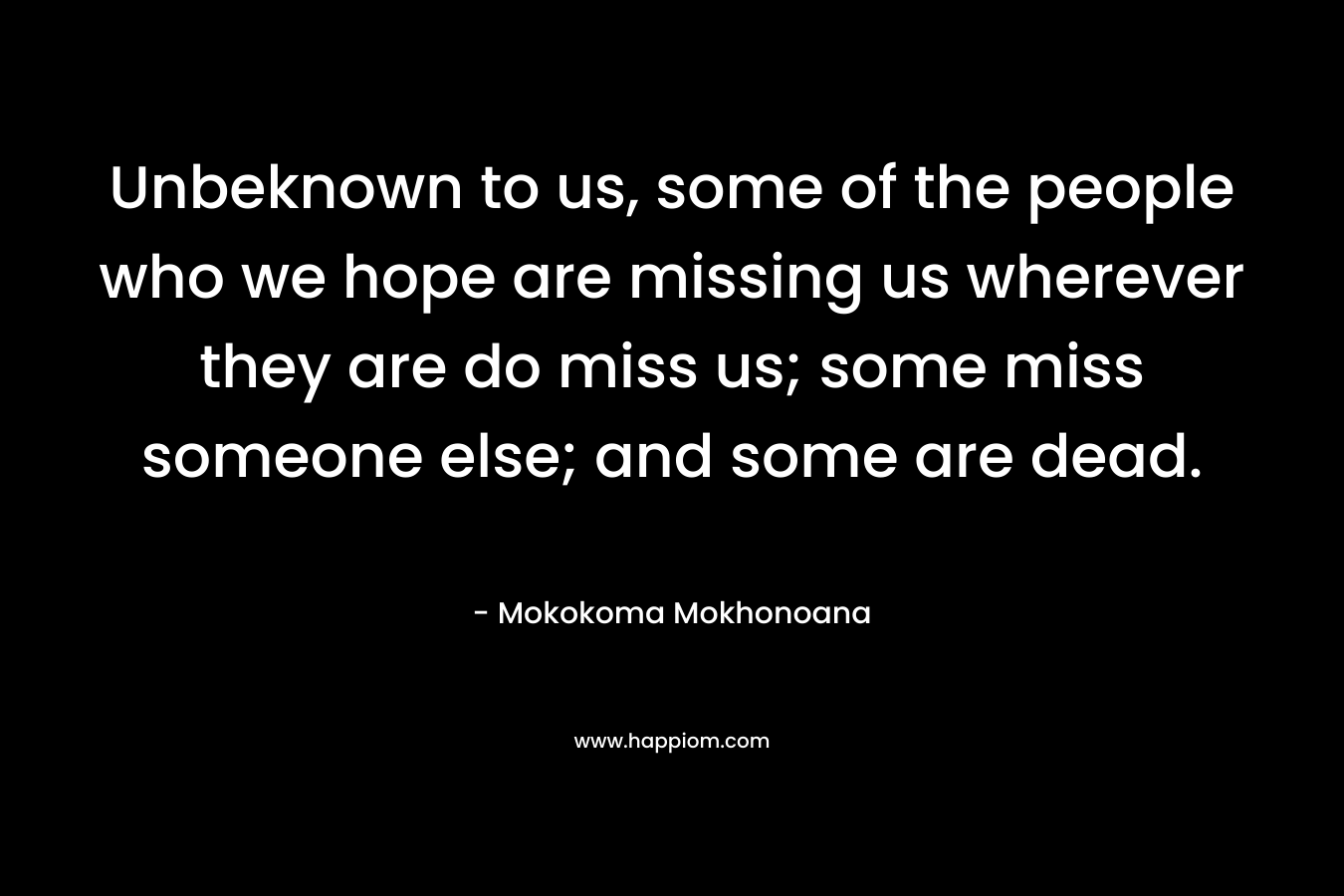 Unbeknown to us, some of the people who we hope are missing us wherever they are do miss us; some miss someone else; and some are dead.