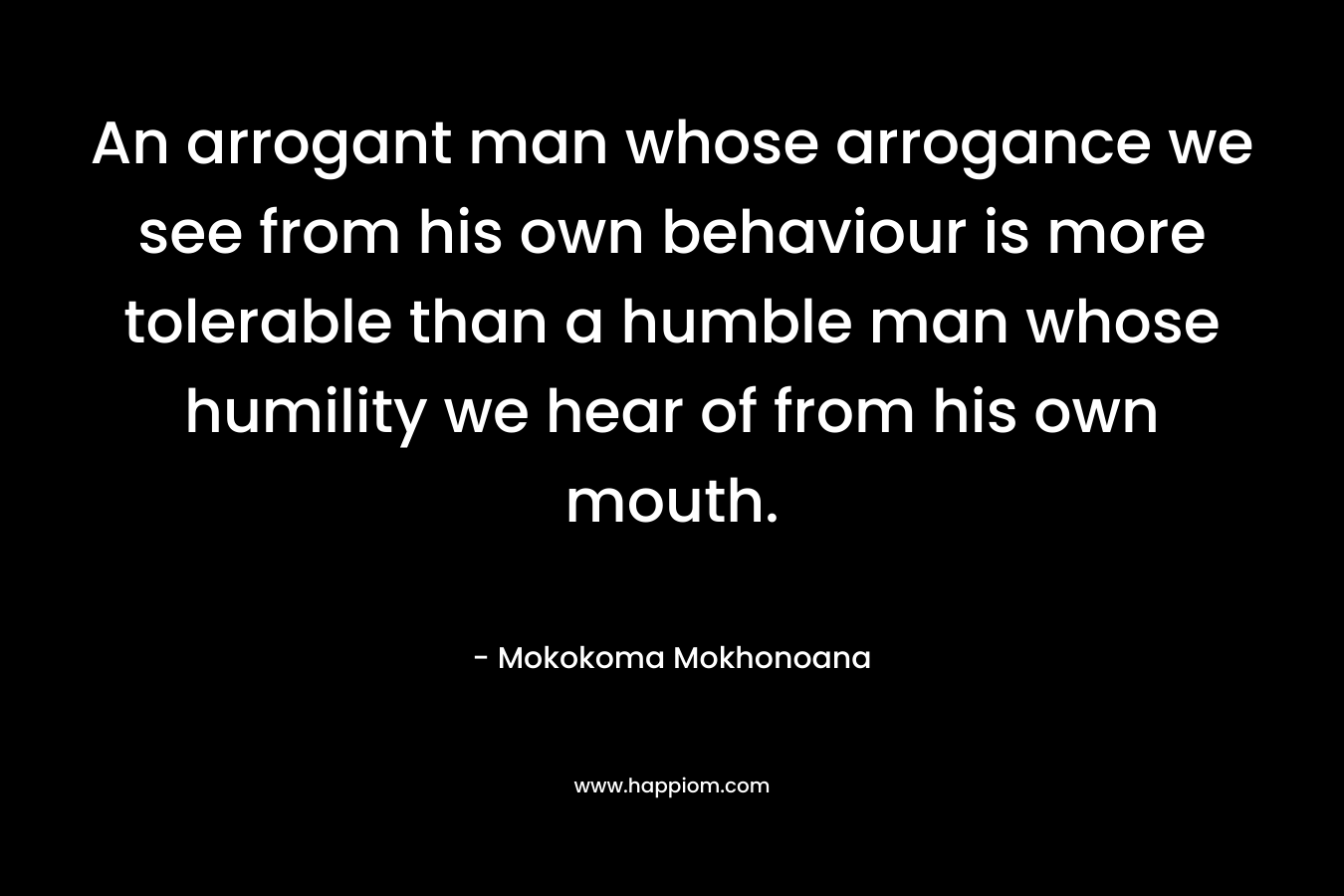 An arrogant man whose arrogance we see from his own behaviour is more tolerable than a humble man whose humility we hear of from his own mouth.