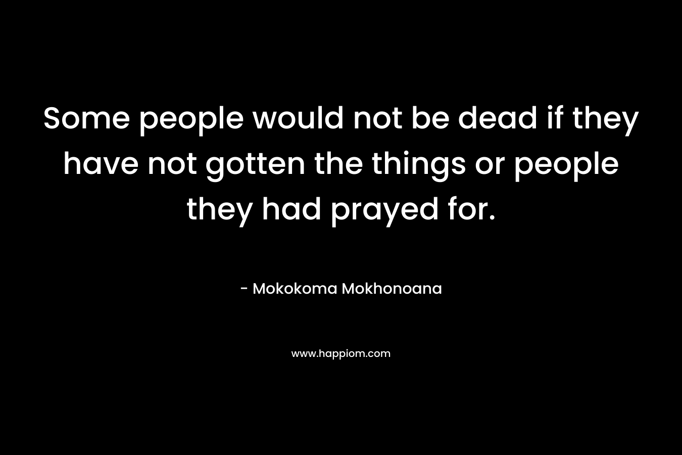 Some people would not be dead if they have not gotten the things or people they had prayed for. – Mokokoma Mokhonoana