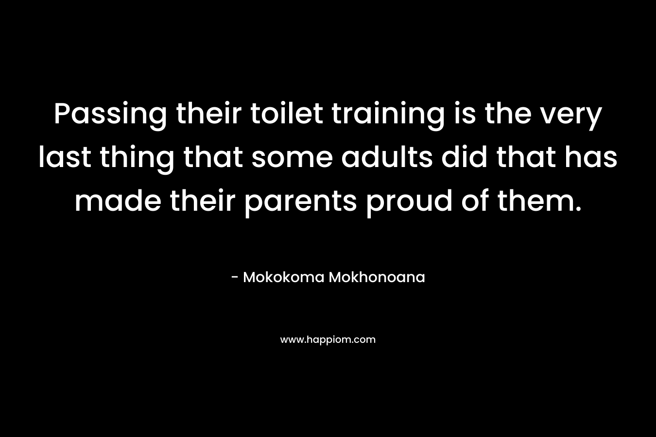 Passing their toilet training is the very last thing that some adults did that has made their parents proud of them. – Mokokoma Mokhonoana