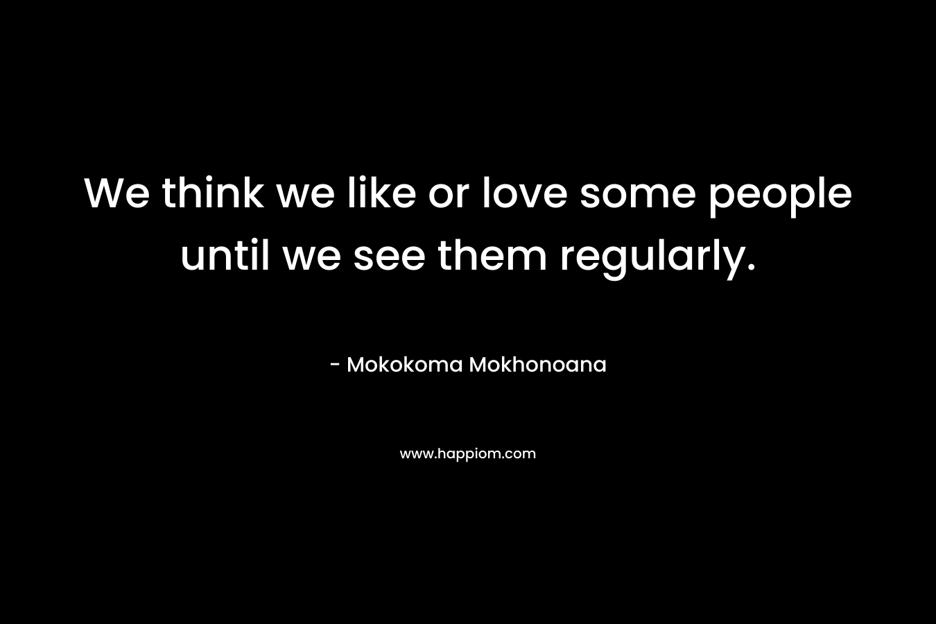 We think we like or love some people until we see them regularly.