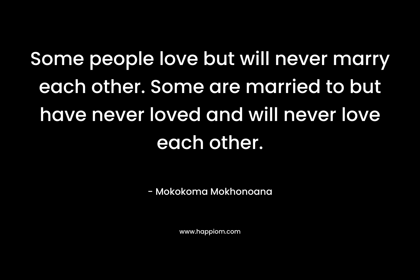 Some people love but will never marry each other. Some are married to but have never loved and will never love each other.