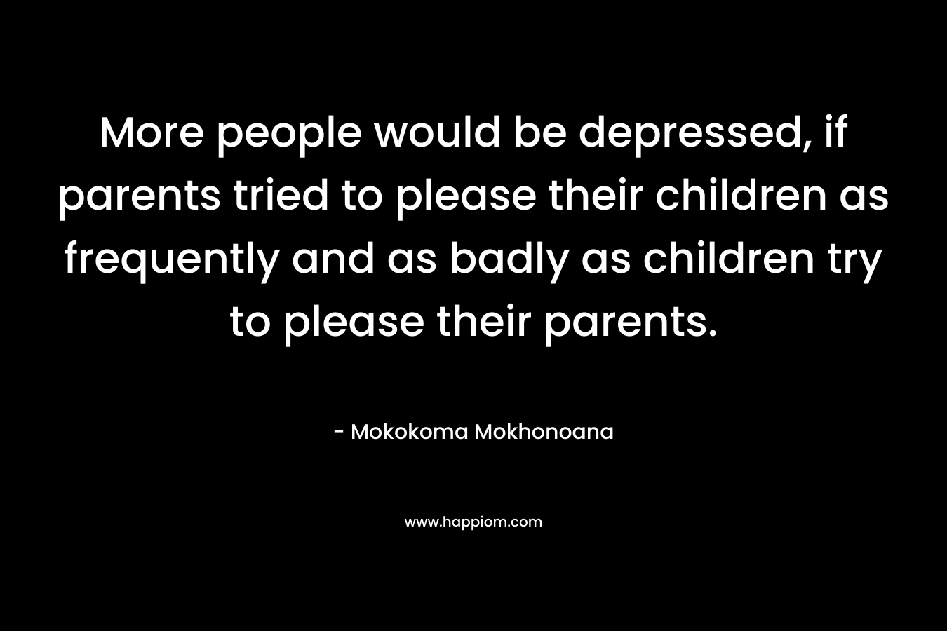 More people would be depressed, if parents tried to please their children as frequently and as badly as children try to please their parents.