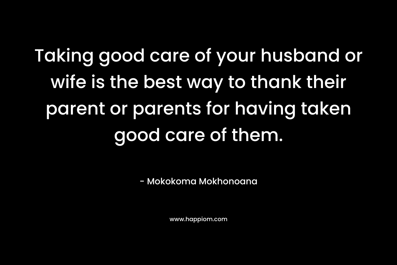 Taking good care of your husband or wife is the best way to thank their parent or parents for having taken good care of them.
