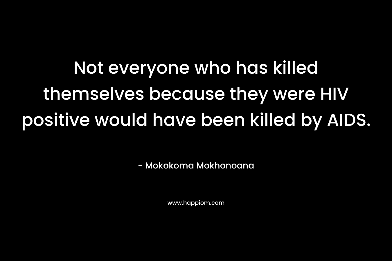 Not everyone who has killed themselves because they were HIV positive would have been killed by AIDS. – Mokokoma Mokhonoana