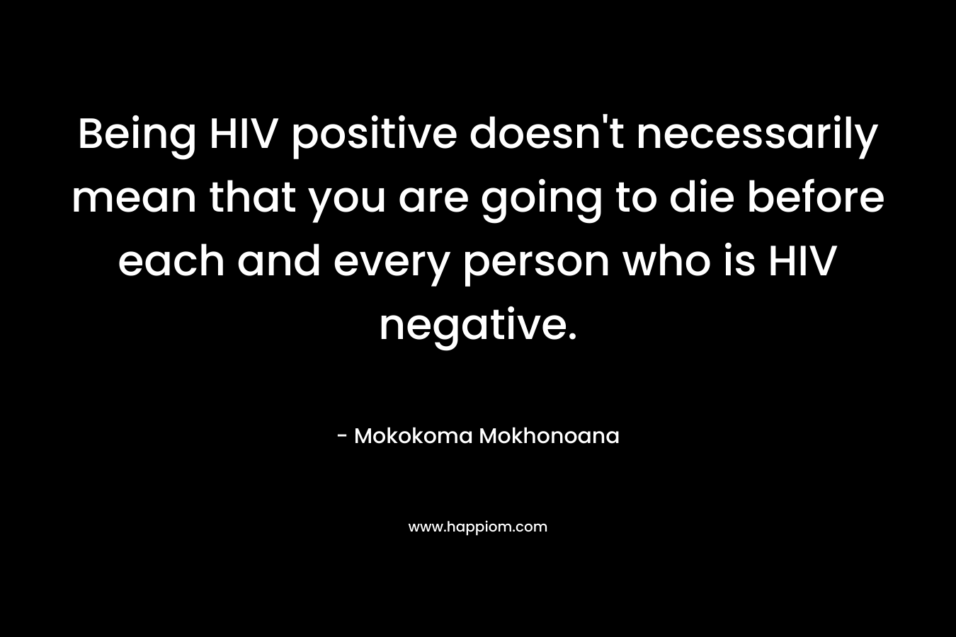 Being HIV positive doesn’t necessarily mean that you are going to die before each and every person who is HIV negative. – Mokokoma Mokhonoana