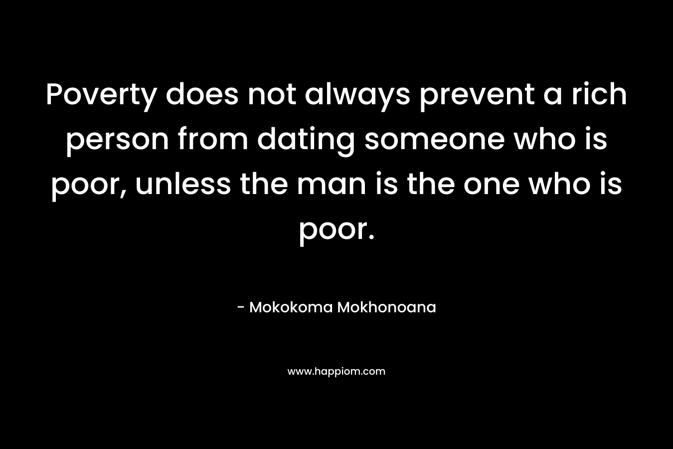 Poverty does not always prevent a rich person from dating someone who is poor, unless the man is the one who is poor.
