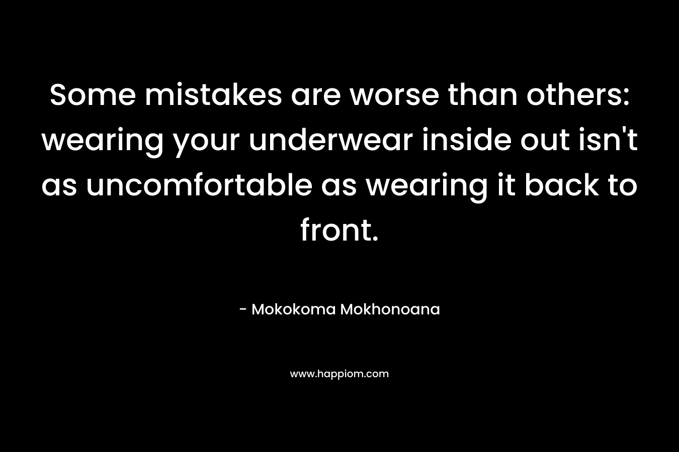 Some mistakes are worse than others: wearing your underwear inside out isn’t as uncomfortable as wearing it back to front. – Mokokoma Mokhonoana