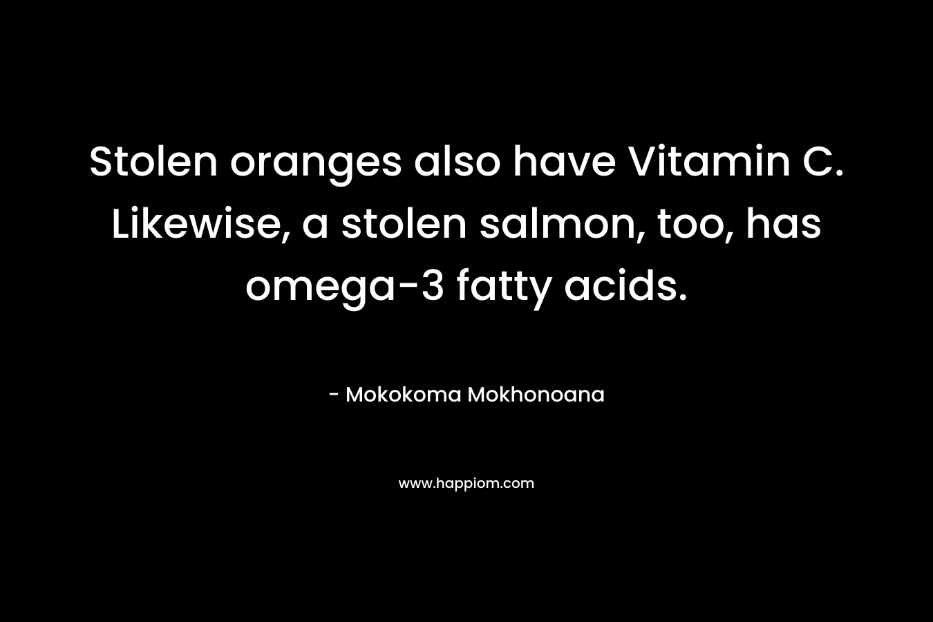 Stolen oranges also have Vitamin C. Likewise, a stolen salmon, too, has omega-3 fatty acids. – Mokokoma Mokhonoana