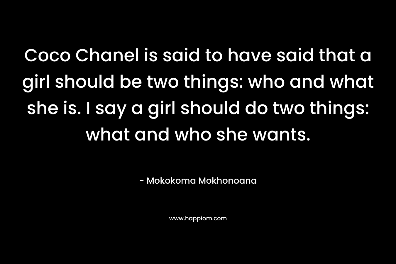Coco Chanel is said to have said that a girl should be two things: who and what she is. I say a girl should do two things: what and who she wants. – Mokokoma Mokhonoana