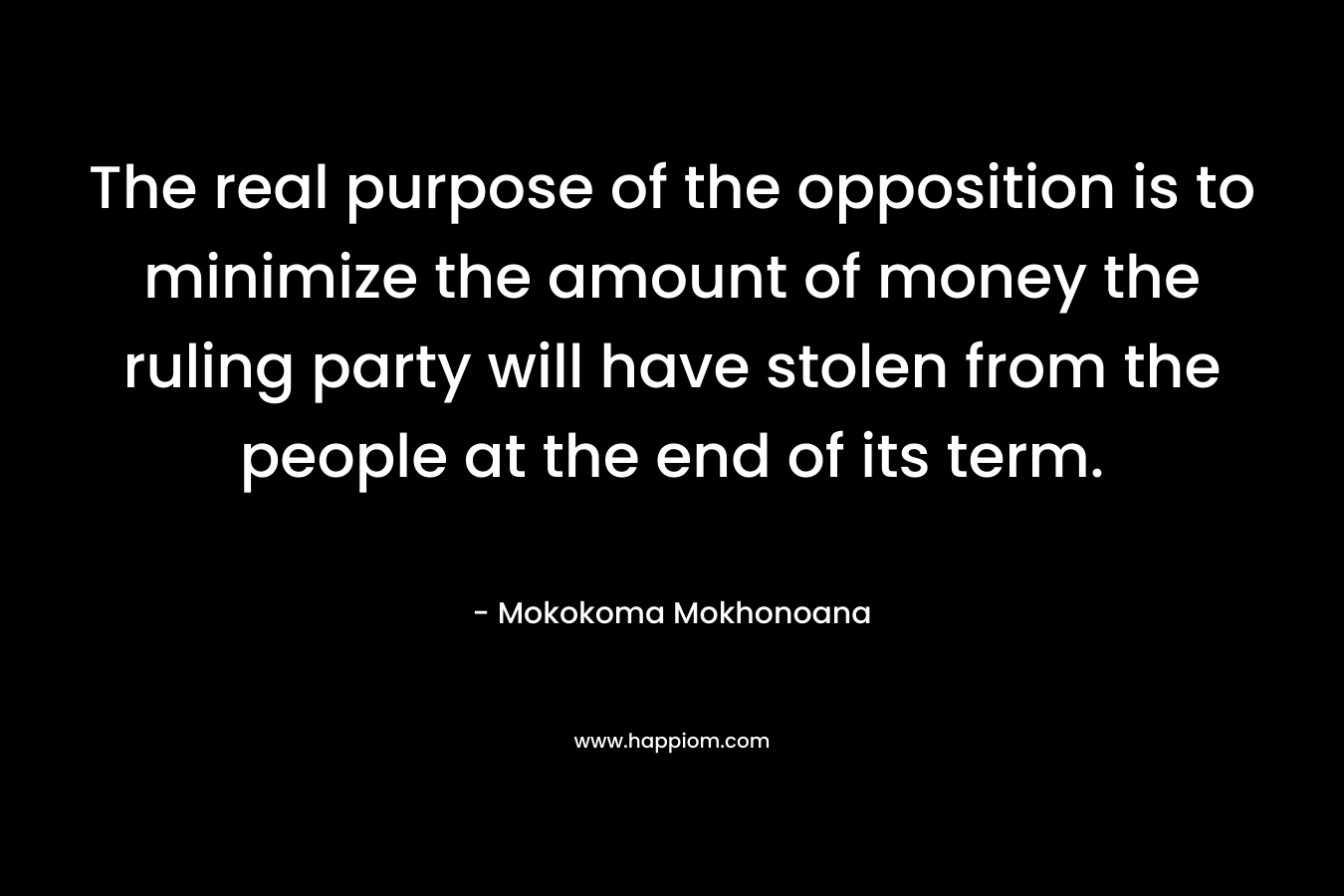 The real purpose of the opposition is to minimize the amount of money the ruling party will have stolen from the people at the end of its term. – Mokokoma Mokhonoana