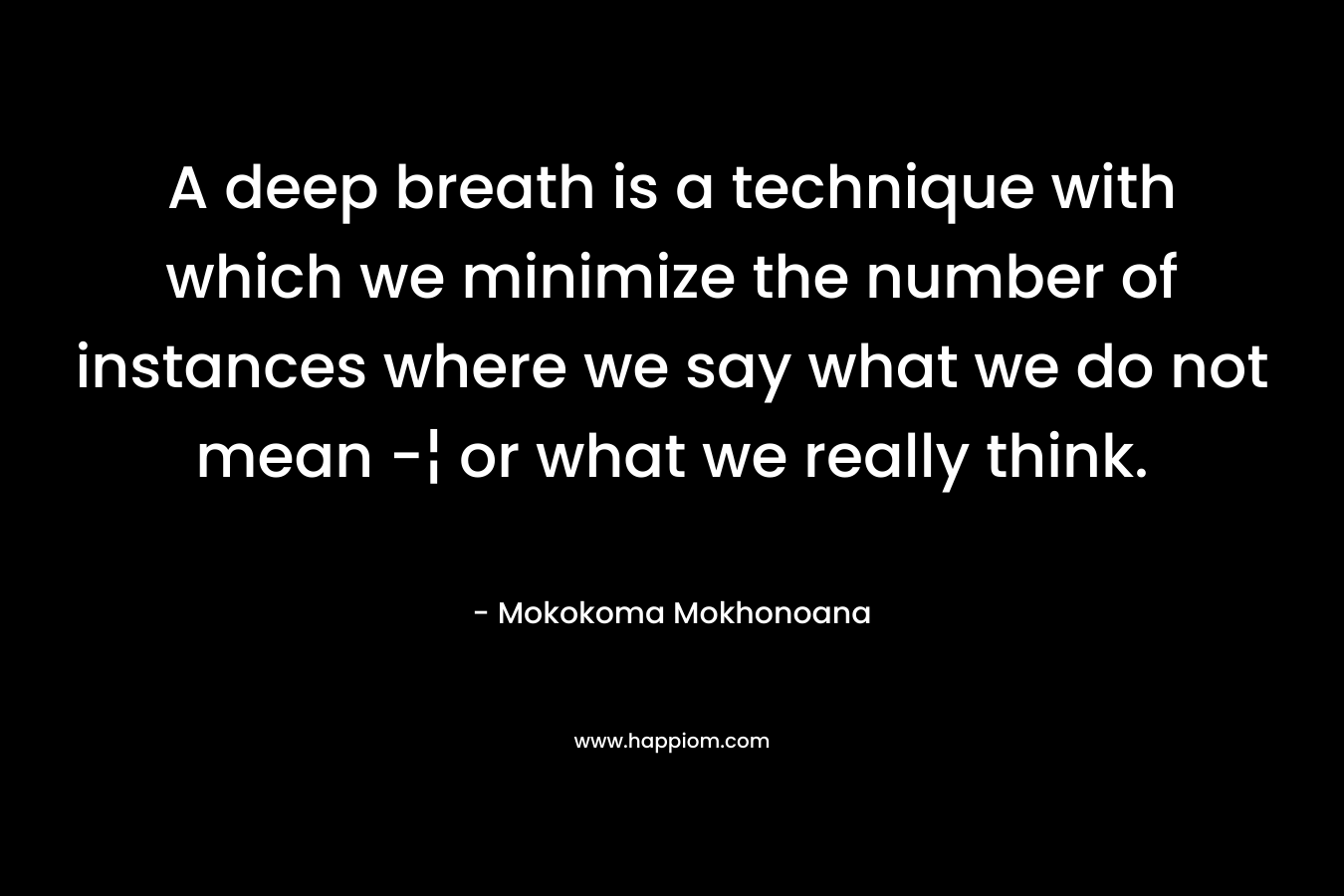 A deep breath is a technique with which we minimize the number of instances where we say what we do not mean -¦ or what we really think. – Mokokoma Mokhonoana