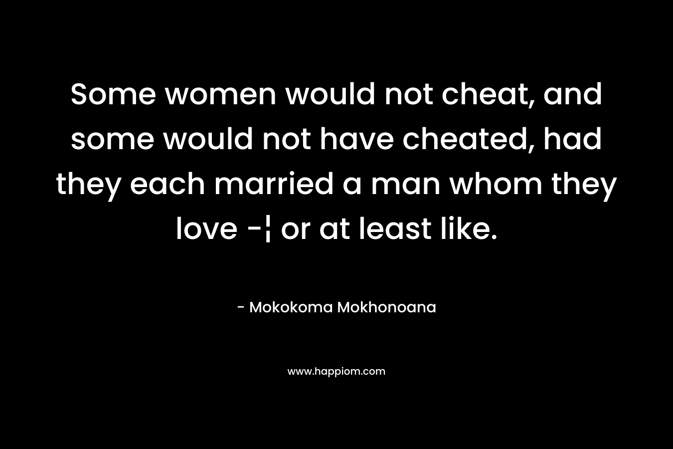 Some women would not cheat, and some would not have cheated, had they each married a man whom they love -¦ or at least like.