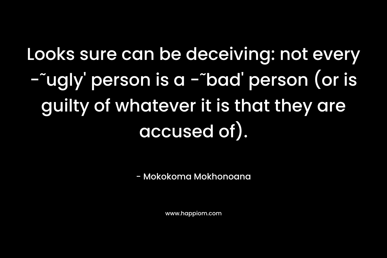 Looks sure can be deceiving: not every -˜ugly' person is a -˜bad' person (or is guilty of whatever it is that they are accused of).