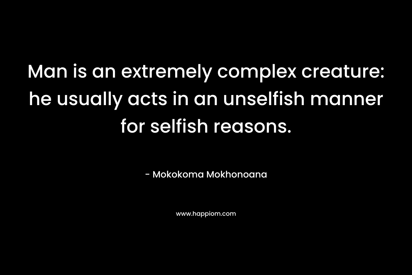 Man is an extremely complex creature: he usually acts in an unselfish manner for selfish reasons.