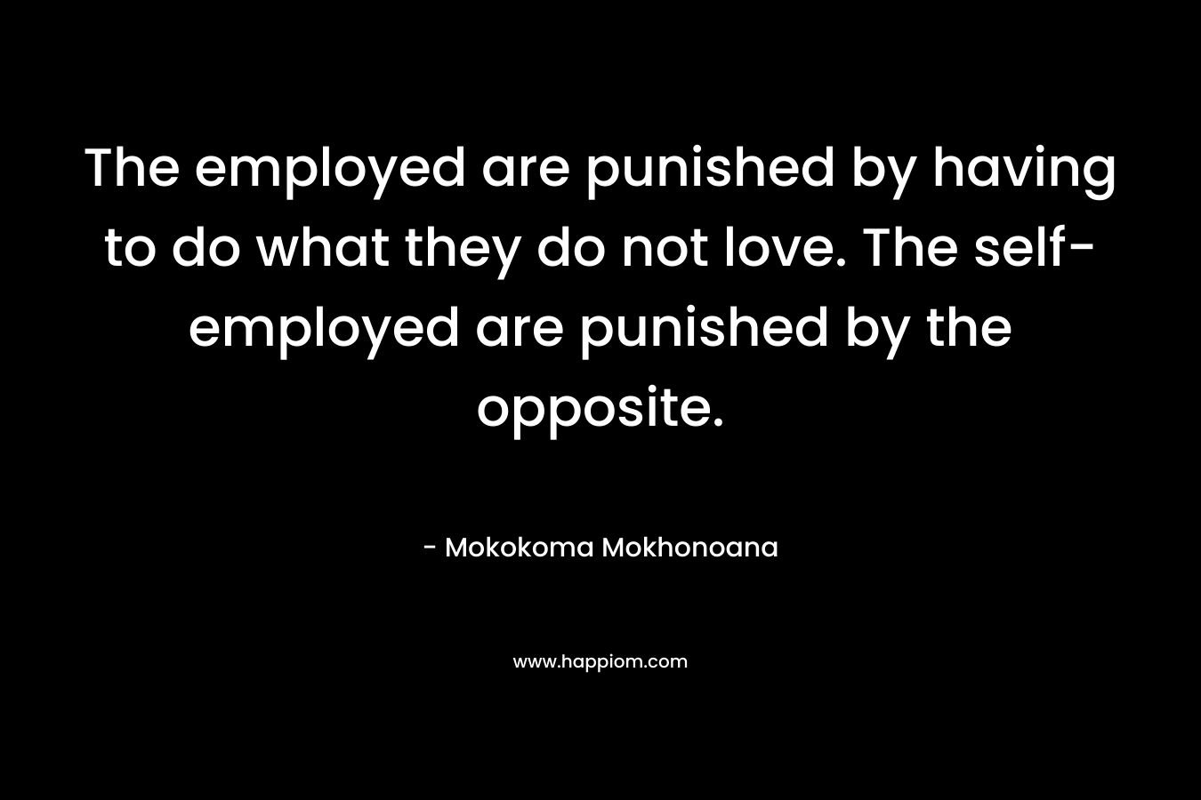 The employed are punished by having to do what they do not love. The self-employed are punished by the opposite. – Mokokoma Mokhonoana