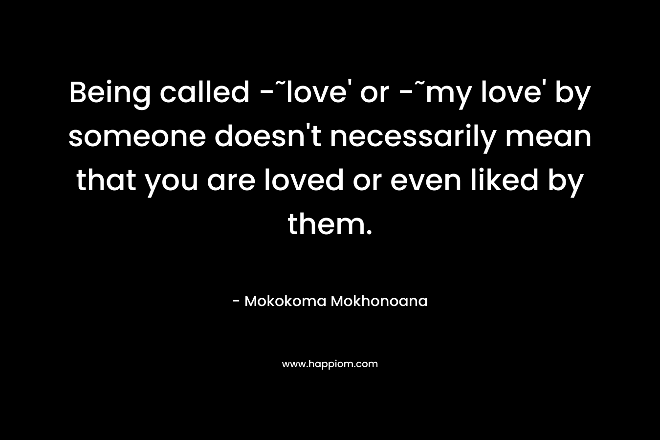 Being called -˜love' or -˜my love' by someone doesn't necessarily mean that you are loved or even liked by them.