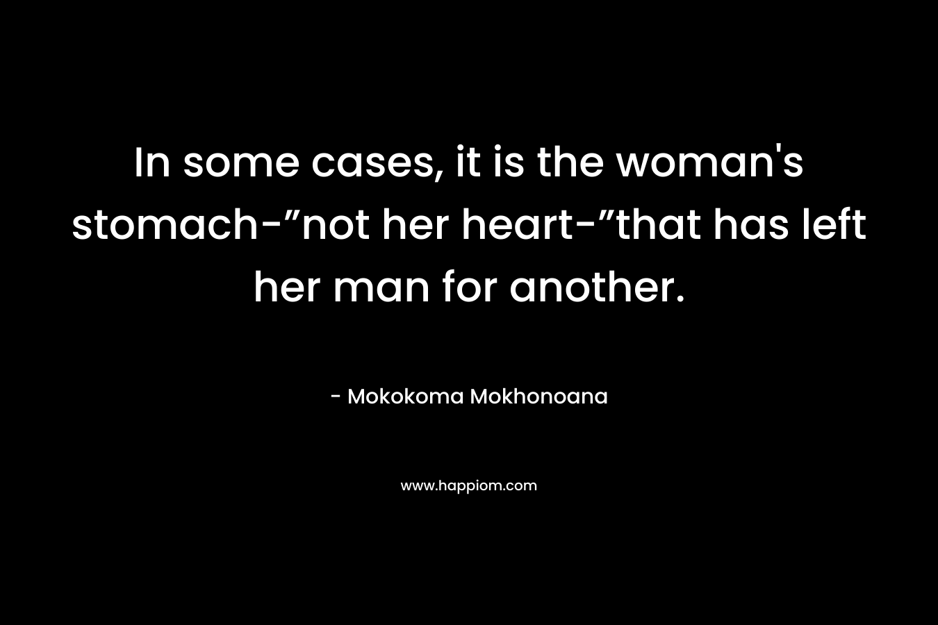 In some cases, it is the woman’s stomach-”not her heart-”that has left her man for another. – Mokokoma Mokhonoana
