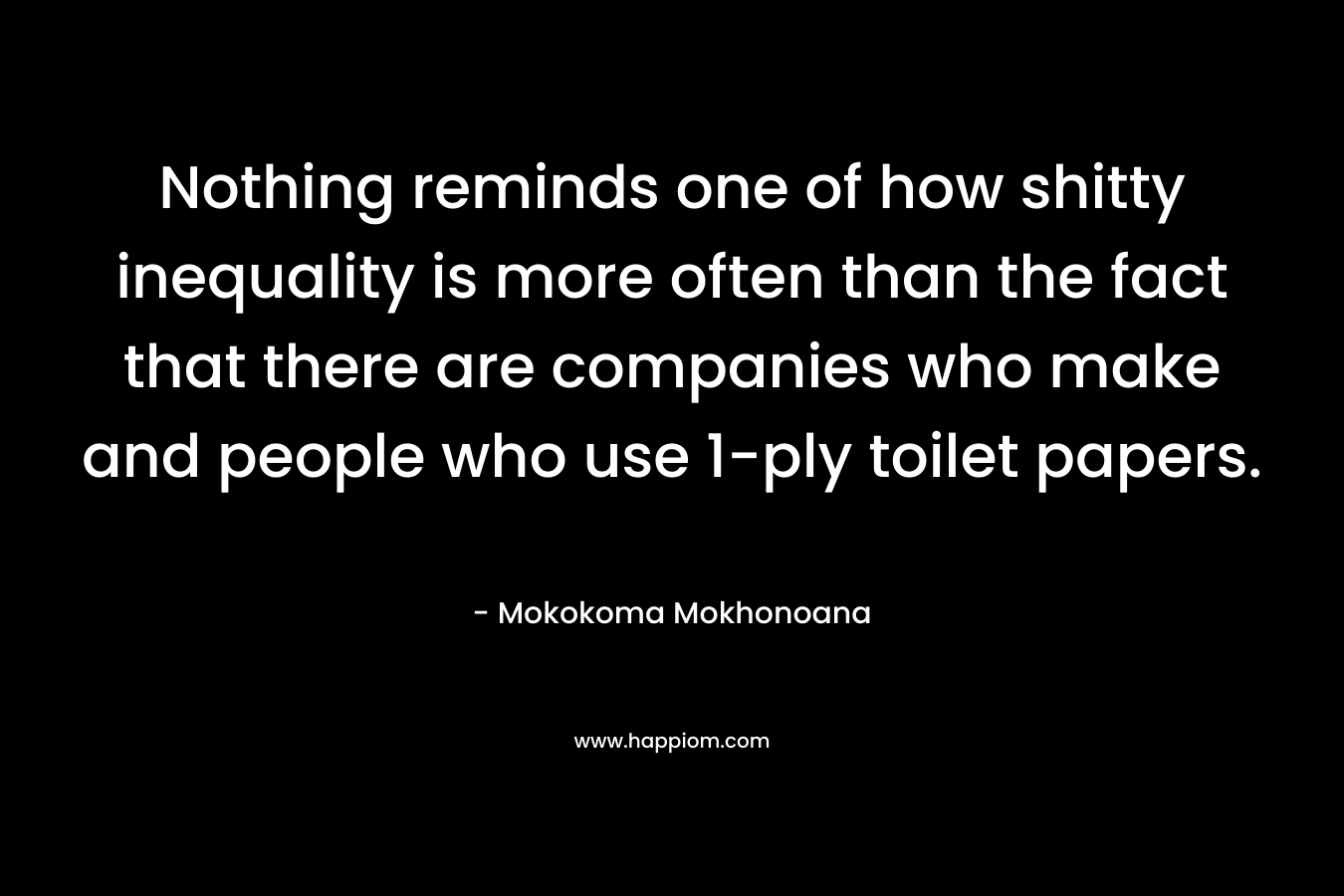 Nothing reminds one of how shitty inequality is more often than the fact that there are companies who make and people who use 1-ply toilet papers. – Mokokoma Mokhonoana