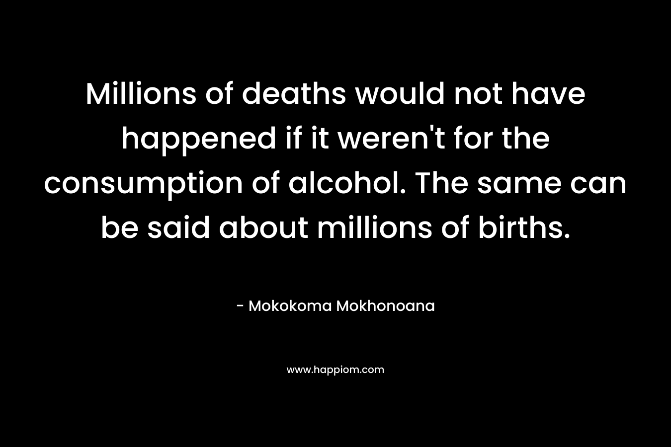 Millions of deaths would not have happened if it weren't for the consumption of alcohol. The same can be said about millions of births.