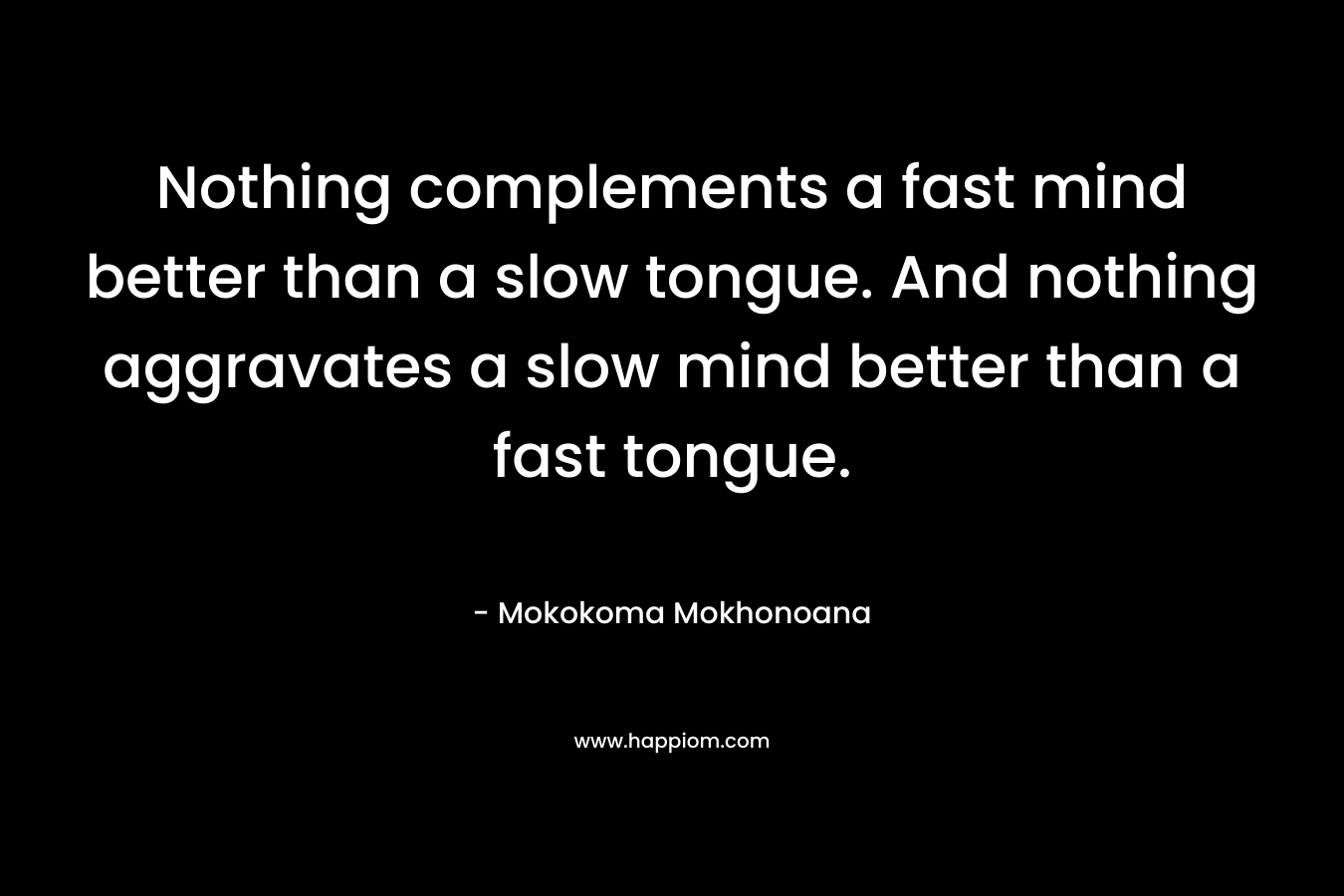 Nothing complements a fast mind better than a slow tongue. And nothing aggravates a slow mind better than a fast tongue.