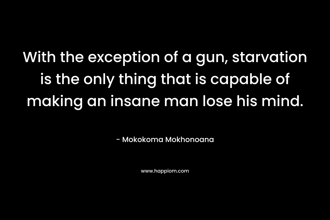 With the exception of a gun, starvation is the only thing that is capable of making an insane man lose his mind. – Mokokoma Mokhonoana