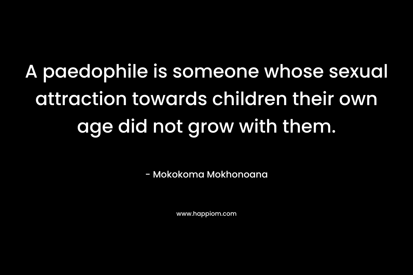 A paedophile is someone whose sexual attraction towards children their own age did not grow with them.