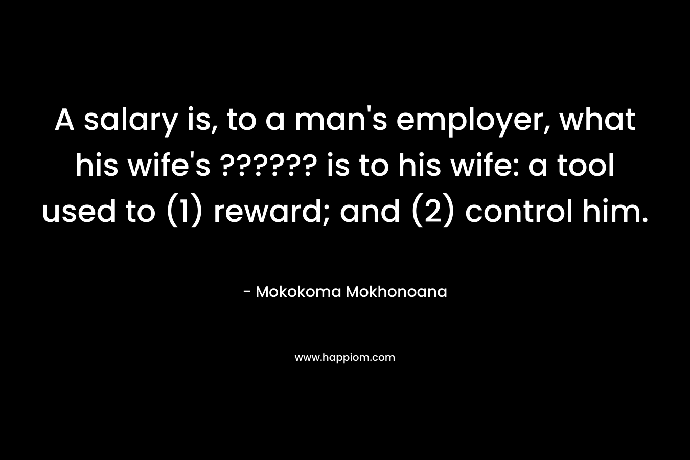 A salary is, to a man's employer, what his wife's ?????? is to his wife: a tool used to (1) reward; and (2) control him.