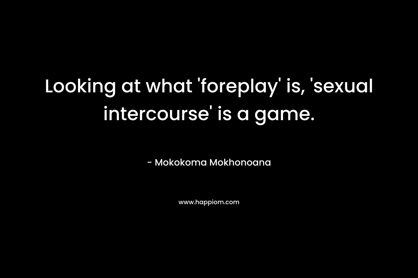 Looking at what ‘foreplay’ is, ‘sexual intercourse’ is a game. – Mokokoma Mokhonoana