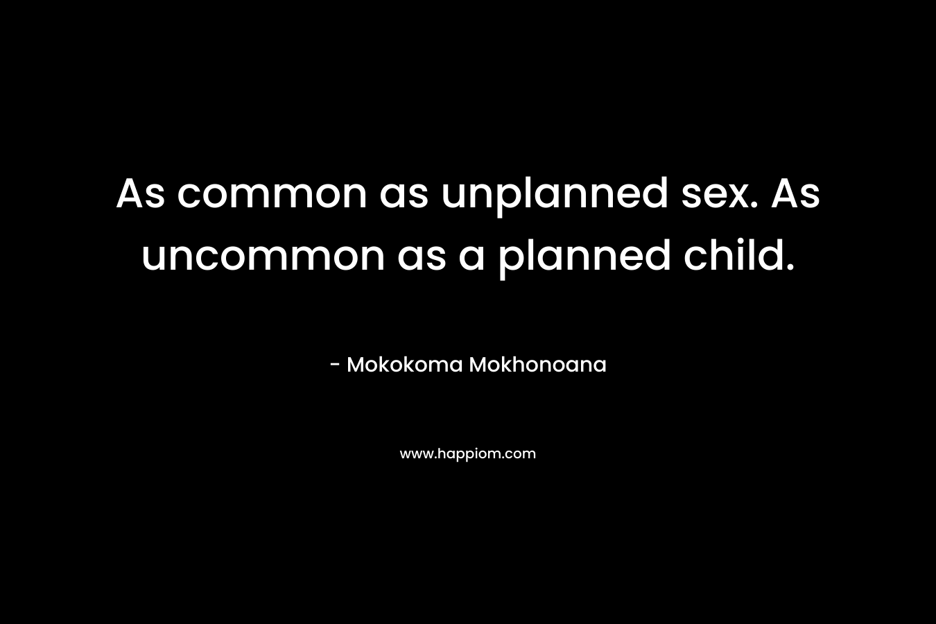 As common as unplanned sex. As uncommon as a planned child. – Mokokoma Mokhonoana