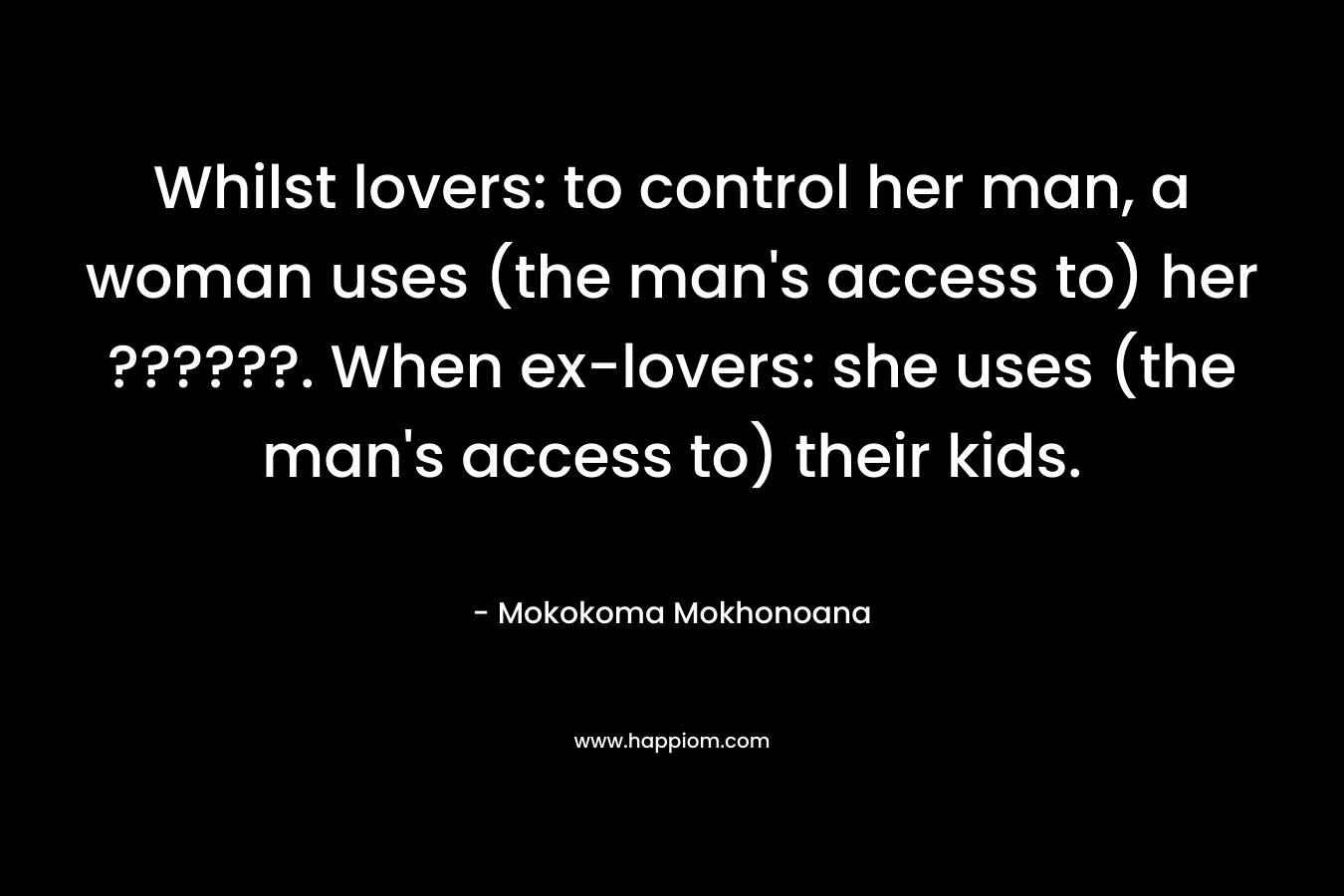 Whilst lovers: to control her man, a woman uses (the man's access to) her ??????. When ex-lovers: she uses (the man's access to) their kids.