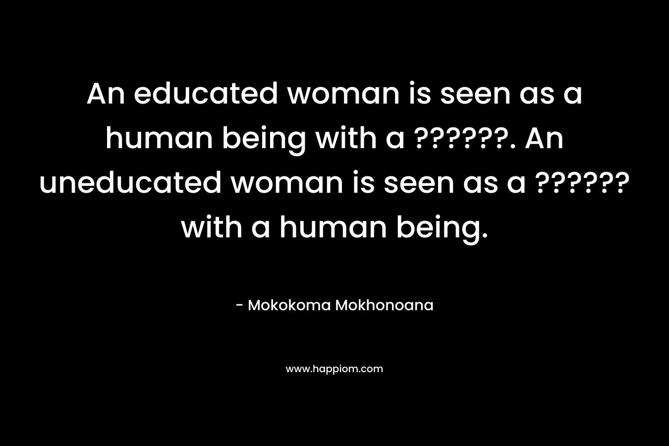 An educated woman is seen as a human being with a ??????. An uneducated woman is seen as a ?????? with a human being.