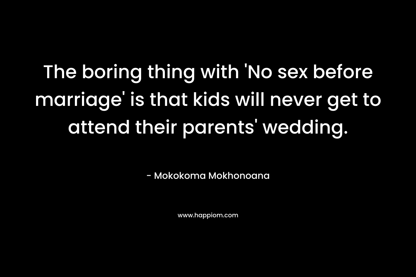 The boring thing with 'No sex before marriage' is that kids will never get to attend their parents' wedding.
