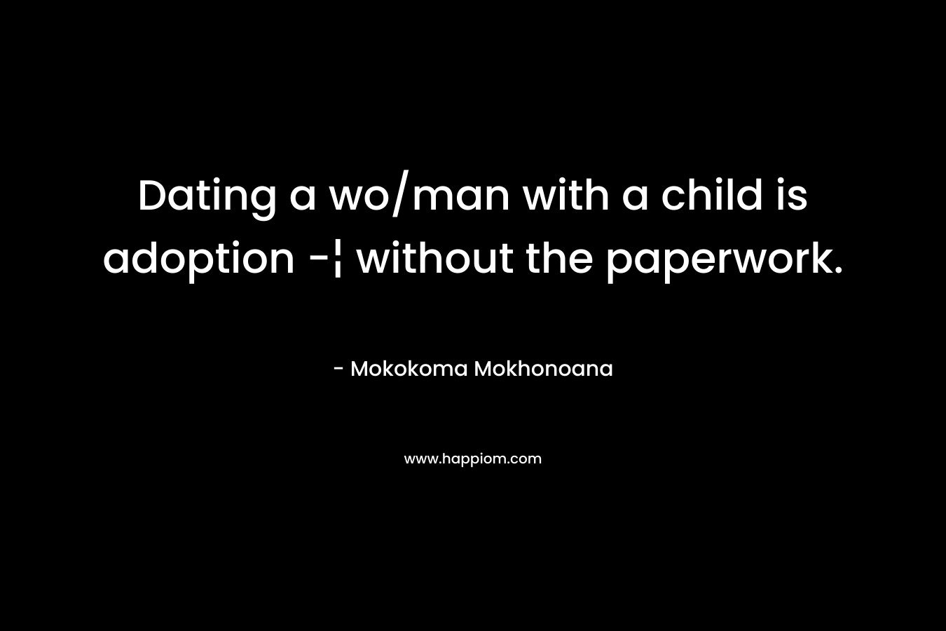 Dating a wo/man with a child is adoption -¦ without the paperwork. – Mokokoma Mokhonoana