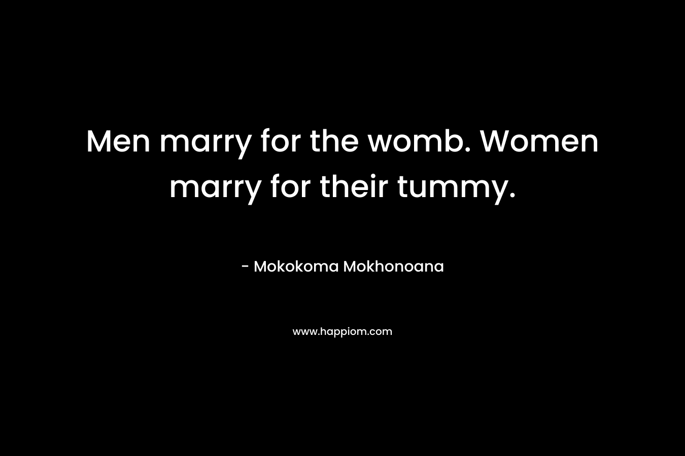 Men marry for the womb. Women marry for their tummy.