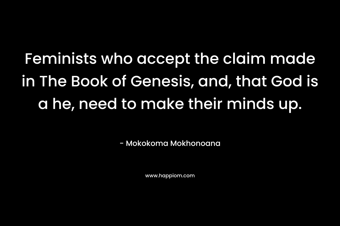 Feminists who accept the claim made in The Book of Genesis, and, that God is a he, need to make their minds up. – Mokokoma Mokhonoana