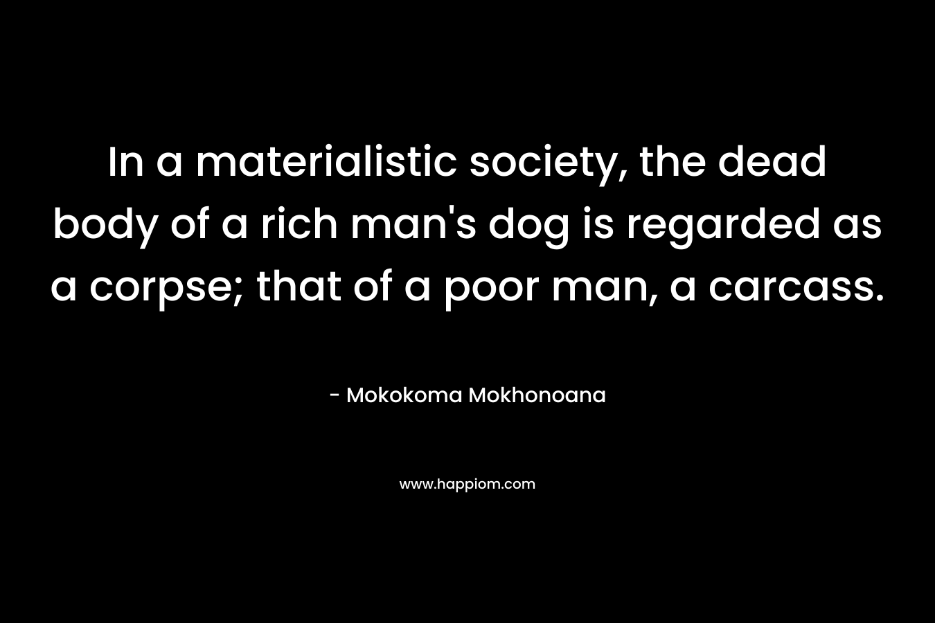 In a materialistic society, the dead body of a rich man's dog is regarded as a corpse; that of a poor man, a carcass.