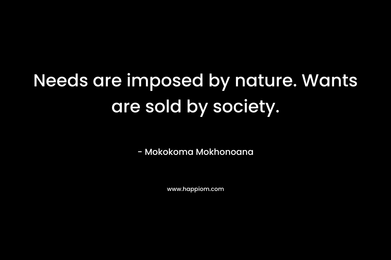Needs are imposed by nature. Wants are sold by society.