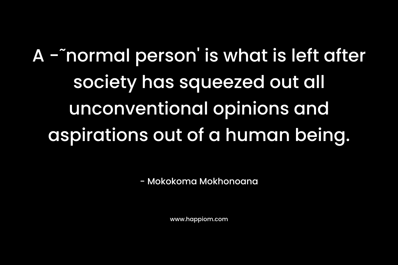 A -˜normal person' is what is left after society has squeezed out all unconventional opinions and aspirations out of a human being.