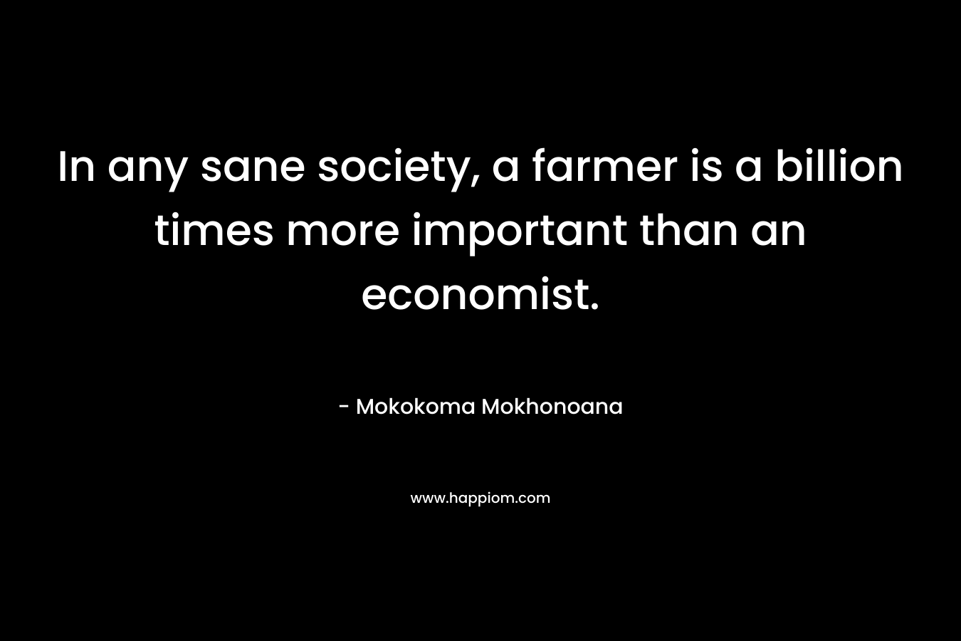 In any sane society, a farmer is a billion times more important than an economist. – Mokokoma Mokhonoana