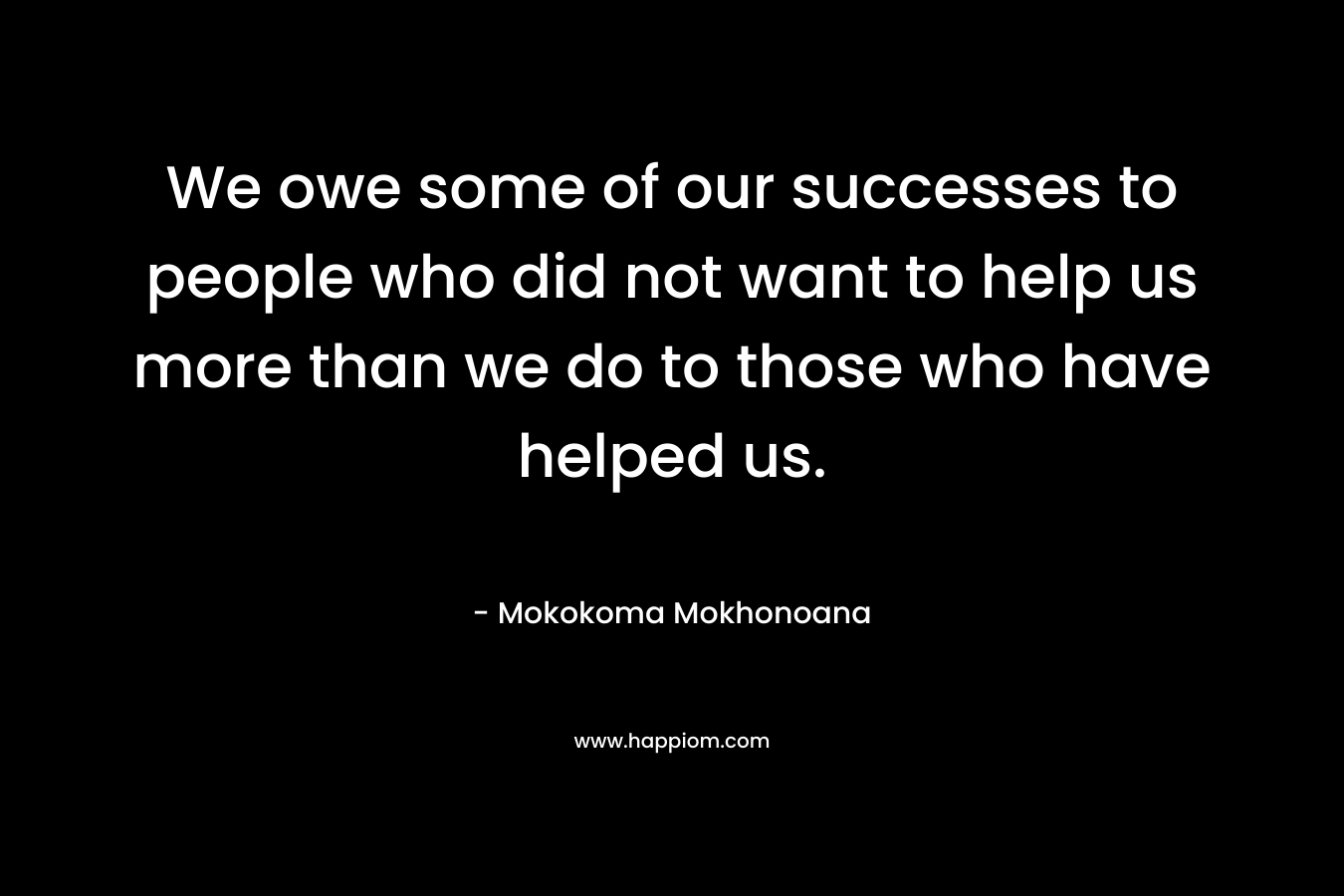 We owe some of our successes to people who did not want to help us more than we do to those who have helped us.