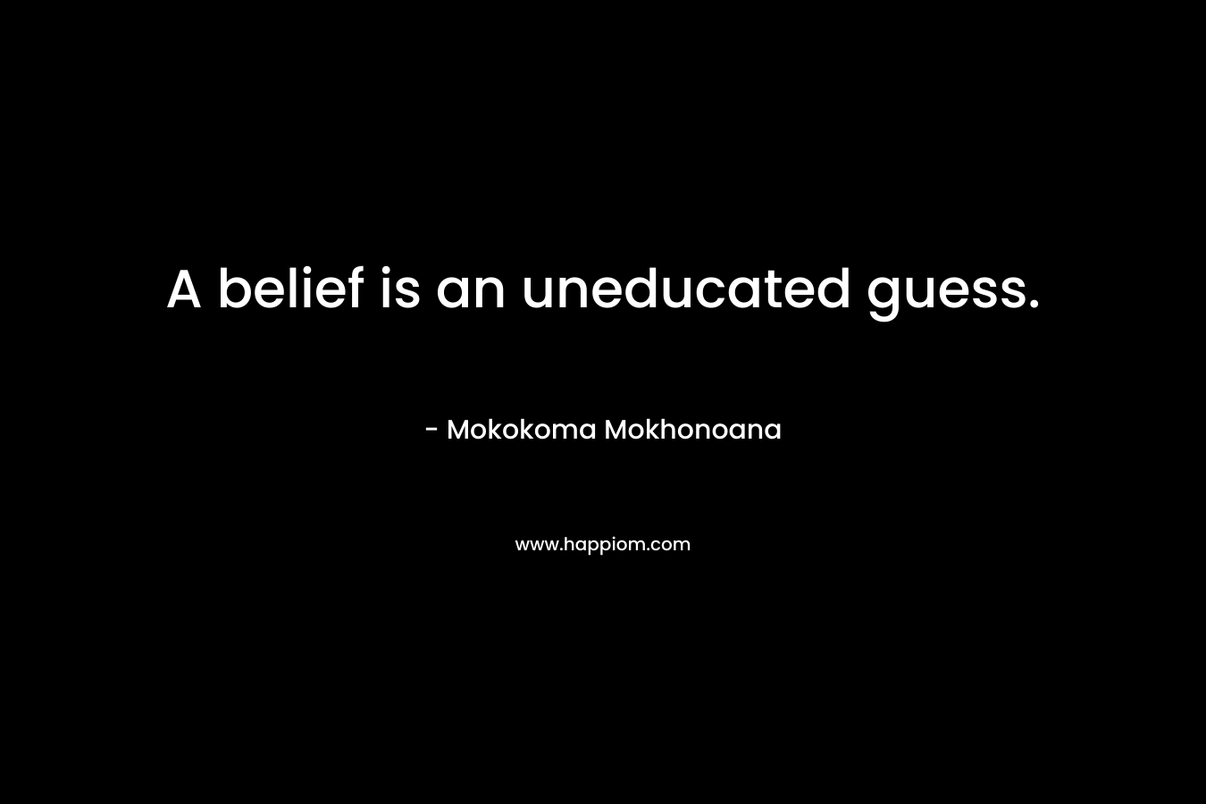 A belief is an uneducated guess. – Mokokoma Mokhonoana
