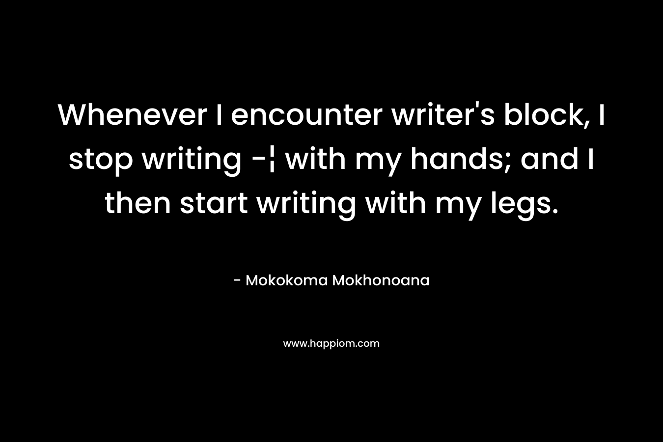 Whenever I encounter writer's block, I stop writing -¦ with my hands; and I then start writing with my legs.