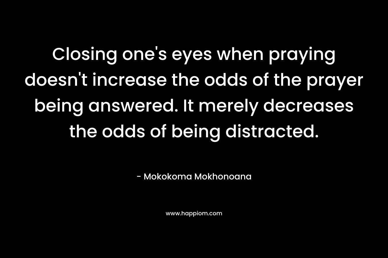 Closing one’s eyes when praying doesn’t increase the odds of the prayer being answered. It merely decreases the odds of being distracted. – Mokokoma Mokhonoana