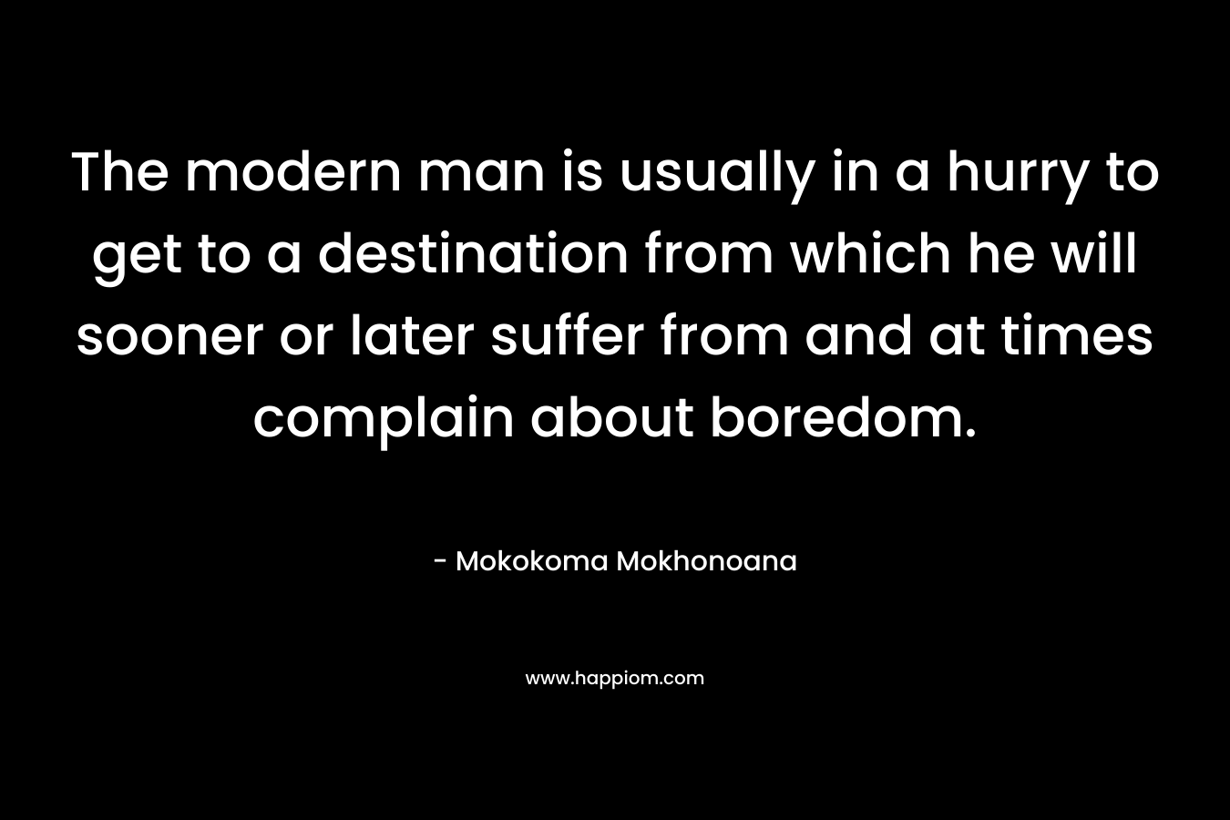 The modern man is usually in a hurry to get to a destination from which he will sooner or later suffer from and at times complain about boredom.
