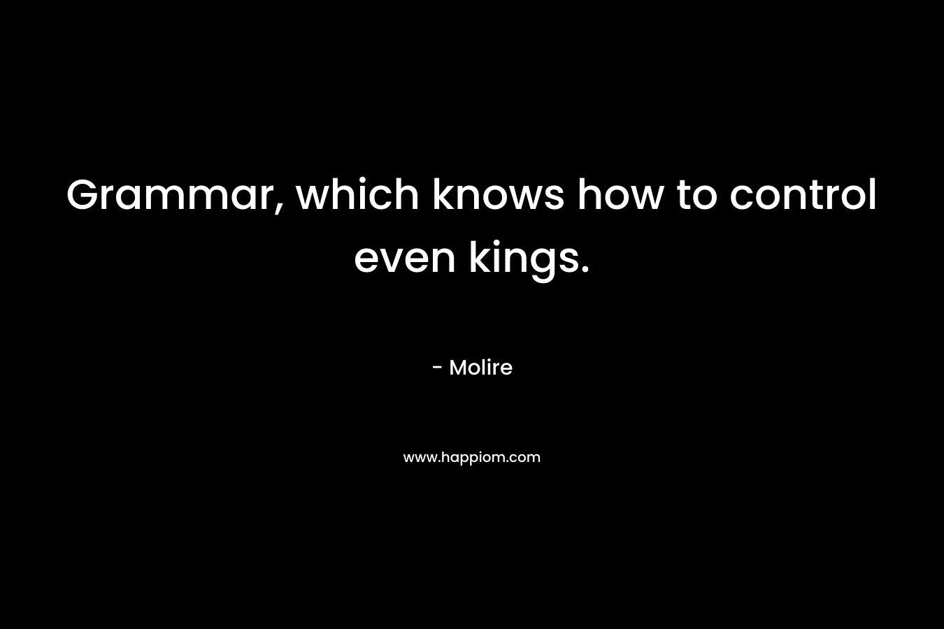 Grammar, which knows how to control even kings. – Molire